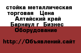 стойка металлическая торговая › Цена ­ 500 - Алтайский край, Барнаул г. Бизнес » Оборудование   